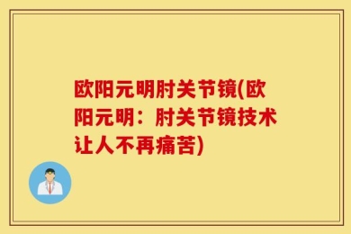欧阳元明肘关节镜(欧阳元明：肘关节镜技术让人不再痛苦)