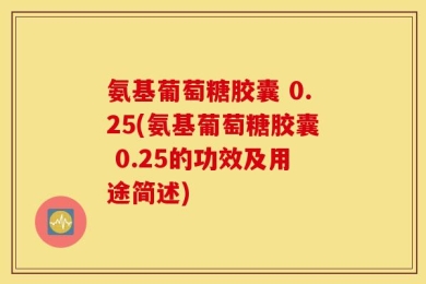氨基葡萄糖胶囊 0.25(氨基葡萄糖胶囊 0.25的功效及用途简述)