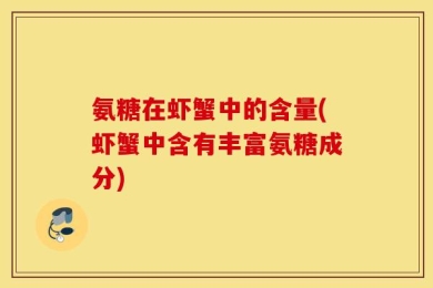 氨糖在虾蟹中的含量(虾蟹中含有丰富氨糖成分)