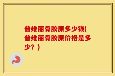 普维丽骨胶原多少钱(普维丽骨胶原价格是多少？)