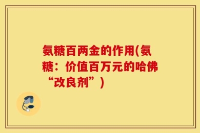 氨糖百两金的作用(氨糖：价值百万元的哈佛“改良剂”)