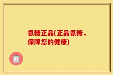 氨糖正品(正品氨糖，保障您的健康)