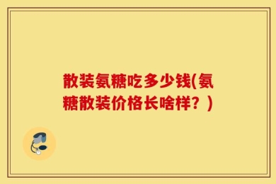 散装氨糖吃多少钱(氨糖散装价格长啥样？)