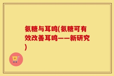 氨糖与耳鸣(氨糖可有效改善耳鸣——新研究)