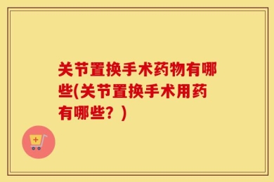 关节置换手术药物有哪些(关节置换手术用药有哪些？)
