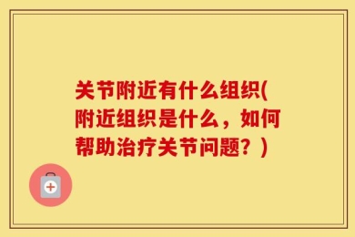 关节附近有什么组织(附近组织是什么，如何帮助治疗关节问题？)