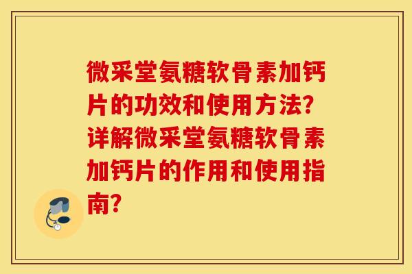 微采堂氨糖软骨素加钙片的功效和使用方法?详解微采堂氨糖软骨素加钙片的作用和使用指南? 微采堂氨糖软骨素加钙片的功效和使用方法?详解微采堂氨糖软骨素加钙片的作用和使用指南?