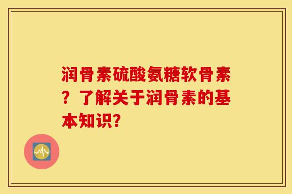 润骨素硫酸氨糖软骨素?了解关于润骨素的基本知识? 润骨素硫酸氨糖软骨素?了解关于润骨素的基本知识?