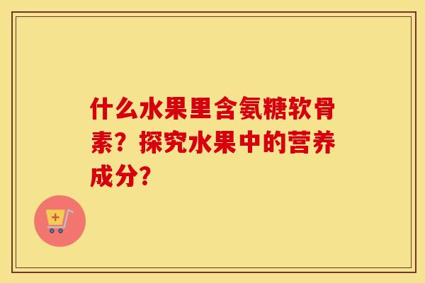 什么水果里含氨糖软骨素?探究水果中的营养成分? 什么水果里含氨糖软骨素?探究水果中的营养成分?