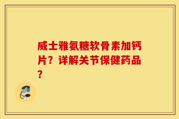 威士雅氨糖软骨素加钙片?详解关节保健药品? 威士雅氨糖软骨素加钙片?详解关节保健药品?