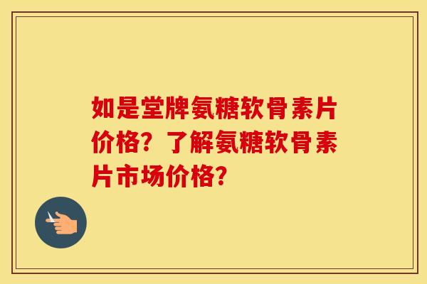 如是堂牌氨糖软骨素片价格？了解氨糖软骨素片市场价格？