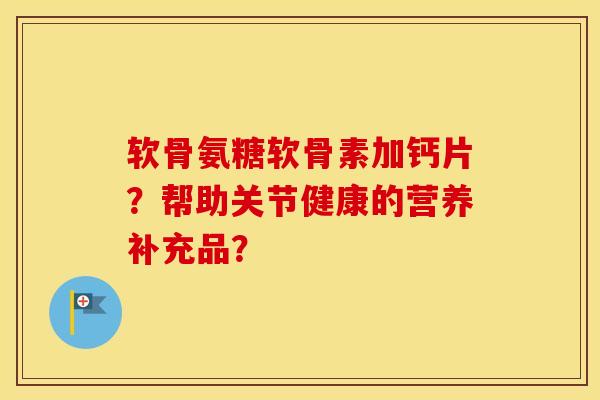 软骨氨糖软骨素加钙片？帮助关节健康的营养补充品？