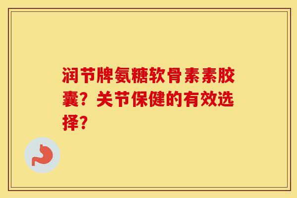 润节牌氨糖软骨素素胶囊?关节保健的有效选择? 润节牌氨糖软骨素素胶囊?关节保健的有效选择?