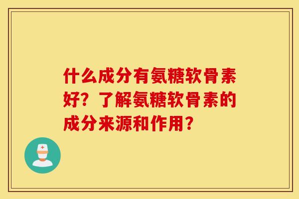 什么成分有氨糖软骨素好?了解氨糖软骨素的成分来源和作用? 什么成分有氨糖软骨素好?了解氨糖软骨素的成分来源和作用?