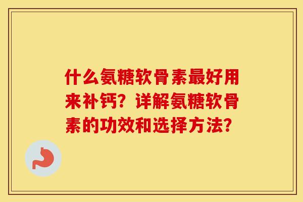 什么氨糖软骨素好用来补钙？详解氨糖软骨素的功效和选择方法？