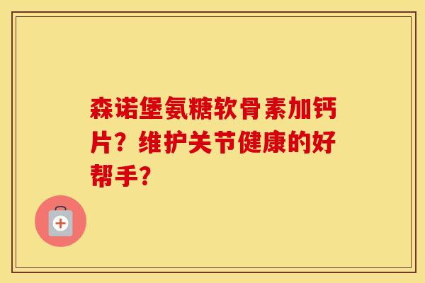 森诺堡氨糖软骨素加钙片?维护关节健康的好帮手? 森诺堡氨糖软骨素加钙片?维护关节健康的好帮手?