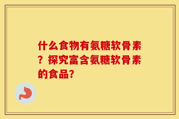 什么食物有氨糖软骨素?探究富含氨糖软骨素的食品? 什么食物有氨糖软骨素?探究富含氨糖软骨素的食品?