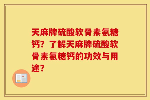 天麻牌硫酸软骨素氨糖钙?了解天麻牌硫酸软骨素氨糖钙的功效与用途? 天麻牌硫酸软骨素氨糖钙?了解天麻牌硫酸软骨素氨糖钙的功效与用途?