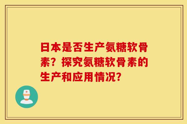 日本是否生产氨糖软骨素?探究氨糖软骨素的生产和应用情况? 日本是否生产氨糖软骨素?探究氨糖软骨素的生产和应用情况?