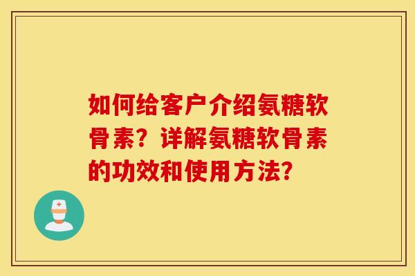 如何给客户介绍氨糖软骨素?详解氨糖软骨素的功效和使用方法? 如何给客户介绍氨糖软骨素?详解氨糖软骨素的功效和使用方法?