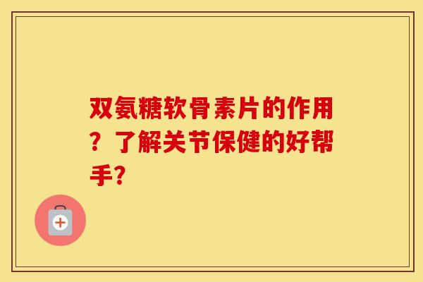 双氨糖软骨素片的作用?了解关节保健的好帮手? 双氨糖软骨素片的作用?了解关节保健的好帮手?