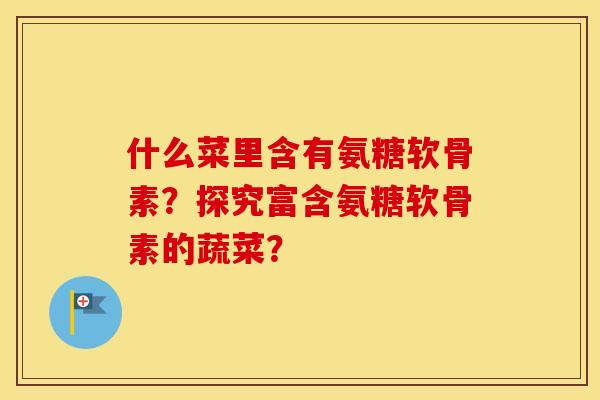 什么菜里含有氨糖软骨素?探究富含氨糖软骨素的蔬菜? 什么菜里含有氨糖软骨素?探究富含氨糖软骨素的蔬菜?