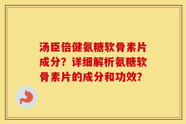 汤臣倍健氨糖软骨素片成分?详细解析氨糖软骨素片的成分和功效? 汤臣倍健氨糖软骨素片成分?详细解析氨糖软骨素片的成分和功效?