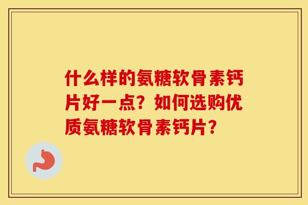 什么样的氨糖软骨素钙片好一点?如何选购优质氨糖软骨素钙片? 什么样的氨糖软骨素钙片好一点?如何选购优质氨糖软骨素钙片?