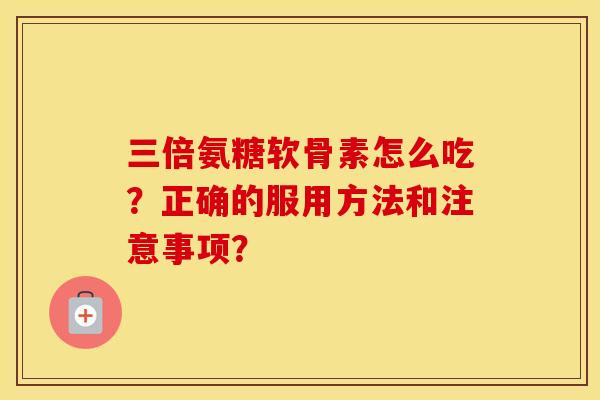 三倍氨糖软骨素怎么吃?正确的服用方法和注意事项? 三倍氨糖软骨素怎么吃?正确的服用方法和注意事项?