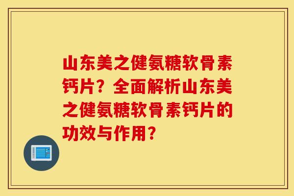 山东美之健氨糖软骨素钙片？全面解析山东美之健氨糖软骨素钙片的功效与作用？