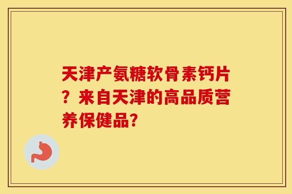 天津产氨糖软骨素钙片?来自天津的高品质营养保健品? 天津产氨糖软骨素钙片?来自天津的高品质营养保健品?