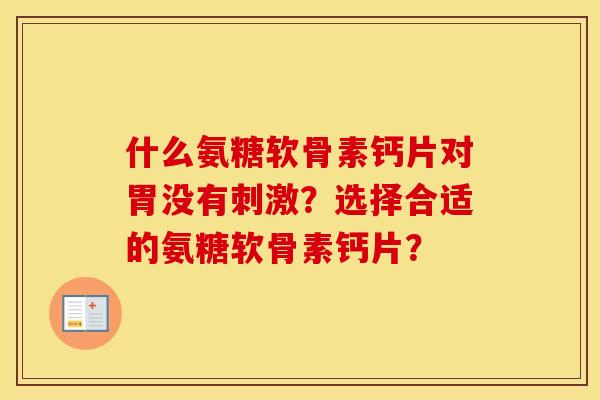 什么氨糖软骨素钙片对胃没有刺激?选择合适的氨糖软骨素钙片? 什么氨糖软骨素钙片对胃没有刺激?选择合适的氨糖软骨素钙片?