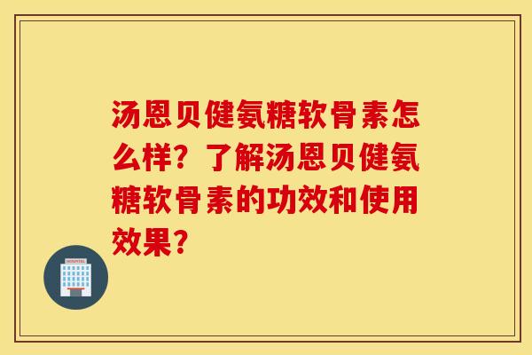 汤恩贝健氨糖软骨素怎么样？了解汤恩贝健氨糖软骨素的功效和使用效果？