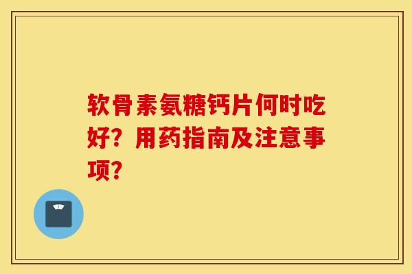 软骨素氨糖钙片何时吃好?用药指南及注意事项? 软骨素氨糖钙片何时吃好?用药指南及注意事项?