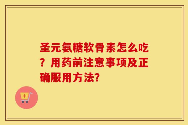 圣元氨糖软骨素怎么吃?用药前注意事项及正确服用方法? 圣元氨糖软骨素怎么吃?用药前注意事项及正确服用方法?