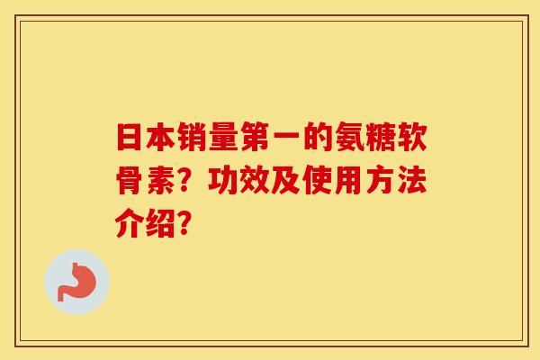 日本销量第一的氨糖软骨素？功效及使用方法介绍？