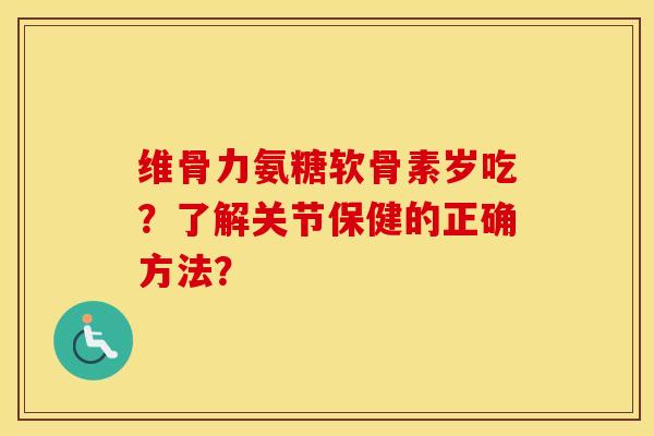 维骨力氨糖软骨素岁吃?了解关节保健的正确方法? 维骨力氨糖软骨素岁吃?了解关节保健的正确方法?