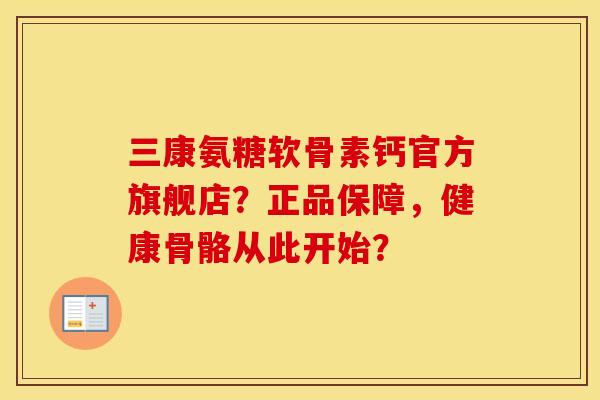三康氨糖软骨素钙官方旗舰店？正品保障，健康骨骼从此开始？