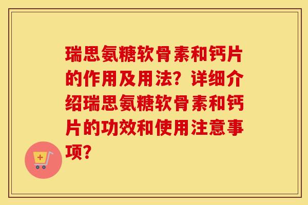 瑞思氨糖软骨素和钙片的作用及用法？详细介绍瑞思氨糖软骨素和钙片的功效和使用注意事项？