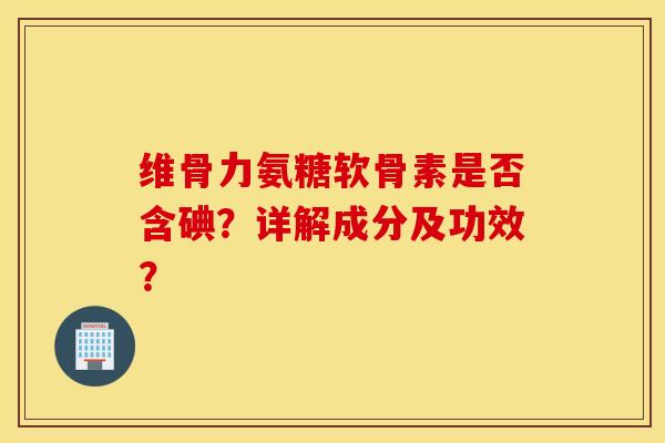 维骨力氨糖软骨素是否含碘?详解成分及功效? 维骨力氨糖软骨素是否含碘?详解成分及功效?