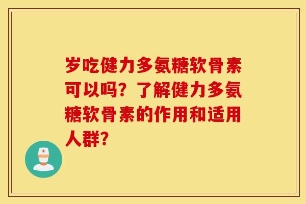 岁吃健力多氨糖软骨素可以吗?了解健力多氨糖软骨素的作用和适用人群? 岁吃健力多氨糖软骨素可以吗?了解健力多氨糖软骨素的作用和适用人群?