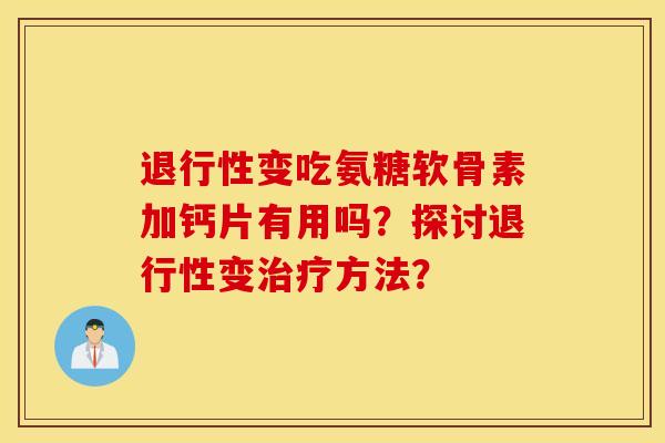 变吃氨糖软骨素加钙片有用吗?探讨变方法? 变吃氨糖软骨素加钙片有用吗?探讨变方法?