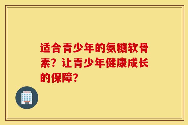 适合青少年的氨糖软骨素？让青少年健康成长的保障？