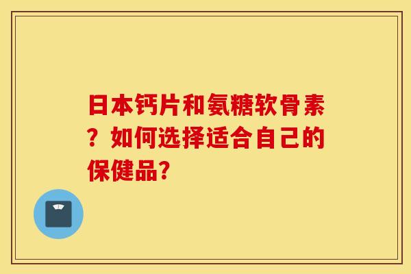 日本钙片和氨糖软骨素?如何选择适合自己的保健品? 日本钙片和氨糖软骨素?如何选择适合自己的保健品?