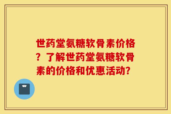 世药堂氨糖软骨素价格？了解世药堂氨糖软骨素的价格和优惠活动？