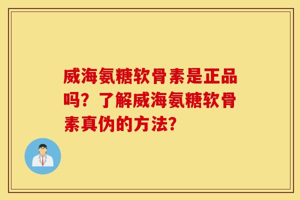 威海氨糖软骨素是正品吗？了解威海氨糖软骨素真伪的方法？