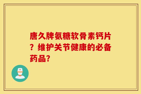 唐久牌氨糖软骨素钙片?维护关节健康的必备药品? 唐久牌氨糖软骨素钙片?维护关节健康的必备药品?