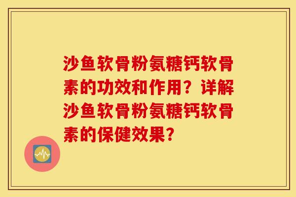 沙鱼软骨粉氨糖钙软骨素的功效和作用?详解沙鱼软骨粉氨糖钙软骨素的保健效果? 沙鱼软骨粉氨糖钙软骨素的功效和作用?详解沙鱼软骨粉氨糖钙软骨素的保健效果?