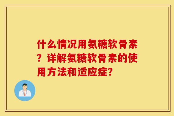 什么情况用氨糖软骨素?详解氨糖软骨素的使用方法和适应症? 什么情况用氨糖软骨素?详解氨糖软骨素的使用方法和适应症?