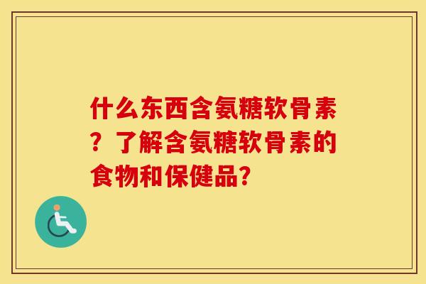什么东西含氨糖软骨素？了解含氨糖软骨素的食物和保健品？